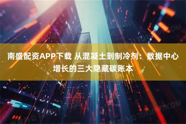 南盛配资APP下载 从混凝土到制冷剂：数据中心增长的三大隐藏碳账本
