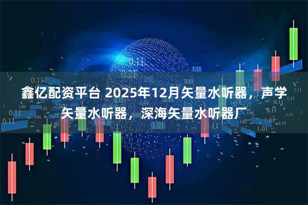 鑫亿配资平台 2025年12月矢量水听器，声学矢量水听器，深海矢量水听器厂