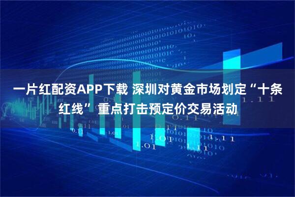 一片红配资APP下载 深圳对黄金市场划定“十条红线” 重点打击预定价交易活动