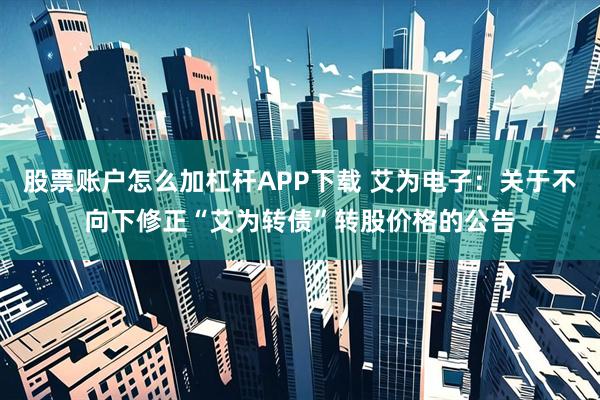 股票账户怎么加杠杆APP下载 艾为电子：关于不向下修正“艾为转债”转股价格的公告
