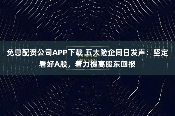 免息配资公司APP下载 五大险企同日发声：坚定看好A股，着力提高股东回报