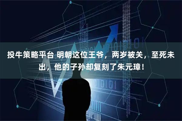 投牛策略平台 明朝这位王爷，两岁被关，至死未出，他的子孙却复刻了朱元璋！
