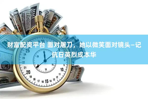财富配资平台 面对屠刀，她以微笑面对镜头—记抗日英烈成本华