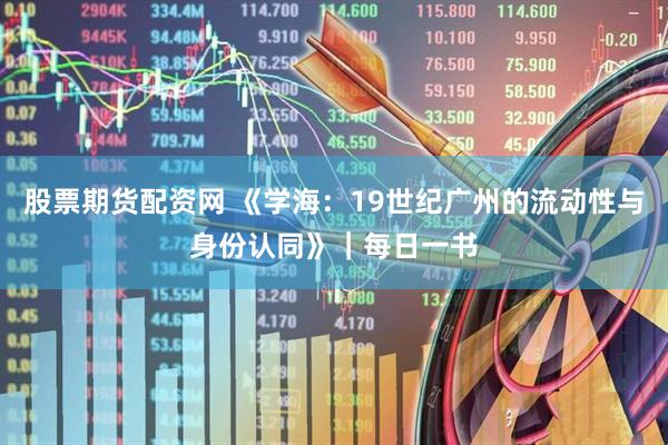 股票期货配资网 《学海：19世纪广州的流动性与身份认同》｜每日一书