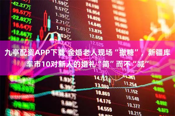九亭配资APP下载 金婚老人现场“撒糖”，新疆库车市10对新人的婚礼“简”而不“减”