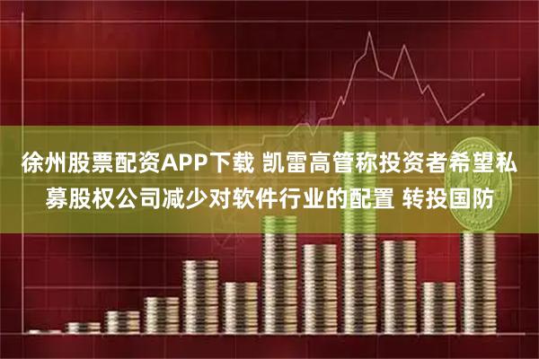 徐州股票配资APP下载 凯雷高管称投资者希望私募股权公司减少对软件行业的配置 转投国防