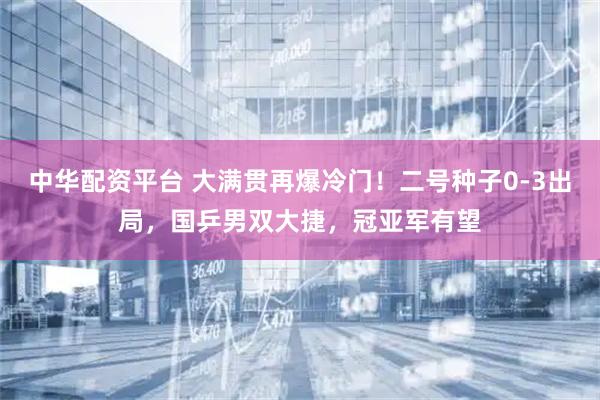 中华配资平台 大满贯再爆冷门！二号种子0-3出局，国乒男双大捷，冠亚军有望