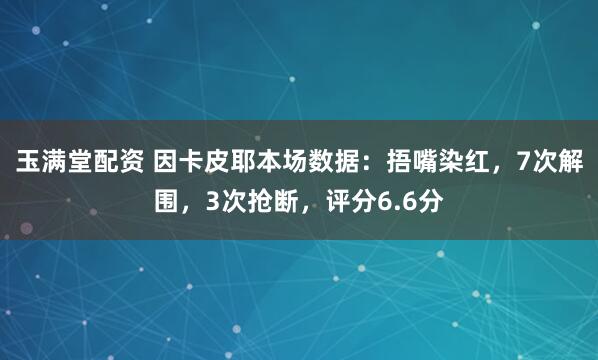 玉满堂配资 因卡皮耶本场数据：捂嘴染红，7次解围，3次抢断，评分6.6分