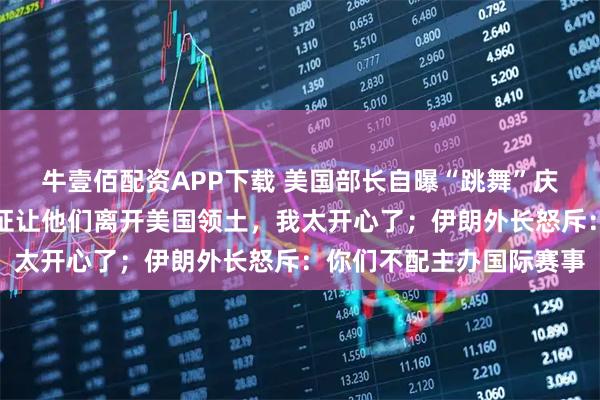 牛壹佰配资APP下载 美国部长自曝“跳舞”庆祝伊朗队淘汰：撤销签证让他们离开美国领土，我太开心了；伊朗外长怒斥：你们不配主办国际赛事