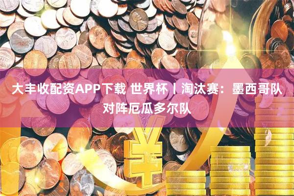 大丰收配资APP下载 世界杯丨淘汰赛：墨西哥队对阵厄瓜多尔队
