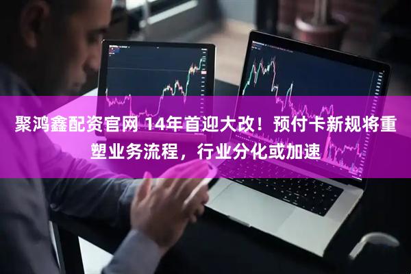 聚鸿鑫配资官网 14年首迎大改！预付卡新规将重塑业务流程，行业分化或加速