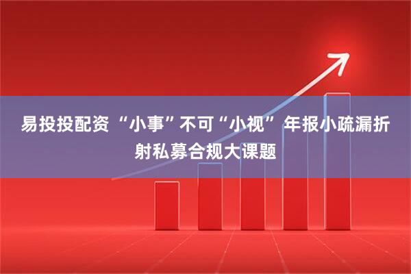 易投投配资 “小事”不可“小视” 年报小疏漏折射私募合规大课题