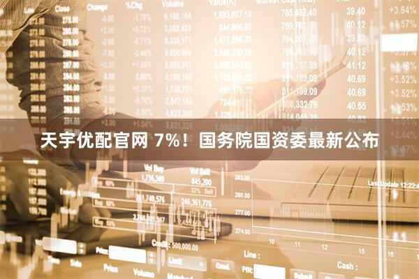 天宇优配官网 7%！国务院国资委最新公布
