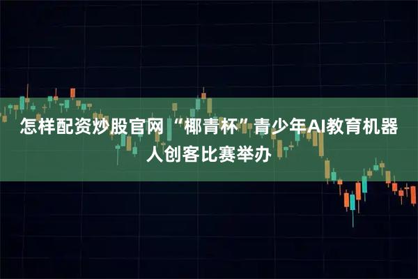 怎样配资炒股官网 “椰青杯”青少年AI教育机器人创客比赛举办
