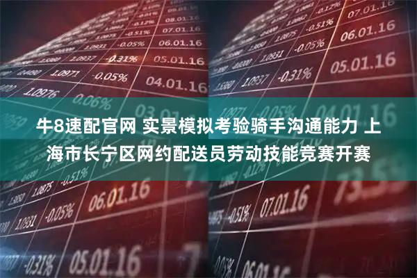 牛8速配官网 实景模拟考验骑手沟通能力 上海市长宁区网约配送员劳动技能竞赛开赛